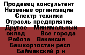 Продавец-консультант › Название организации ­ Спектр техники › Отрасль предприятия ­ Другое › Минимальный оклад ­ 1 - Все города Работа » Вакансии   . Башкортостан респ.,Баймакский р-н